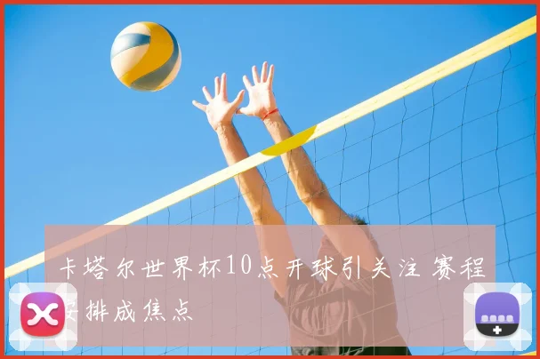 卡塔尔世界杯10点开球引关注 赛程安排成焦点