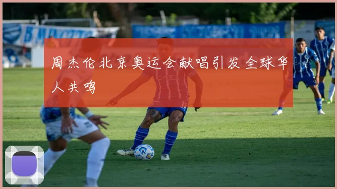 周杰伦北京奥运会献唱引发全球华人共鸣