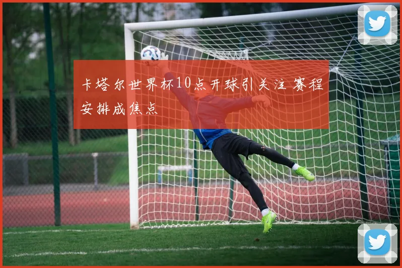 卡塔尔世界杯10点开球引关注 赛程安排成焦点