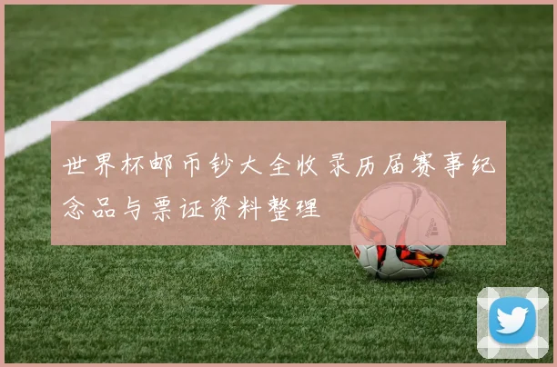 世界杯邮币钞大全收录历届赛事纪念品与票证资料整理