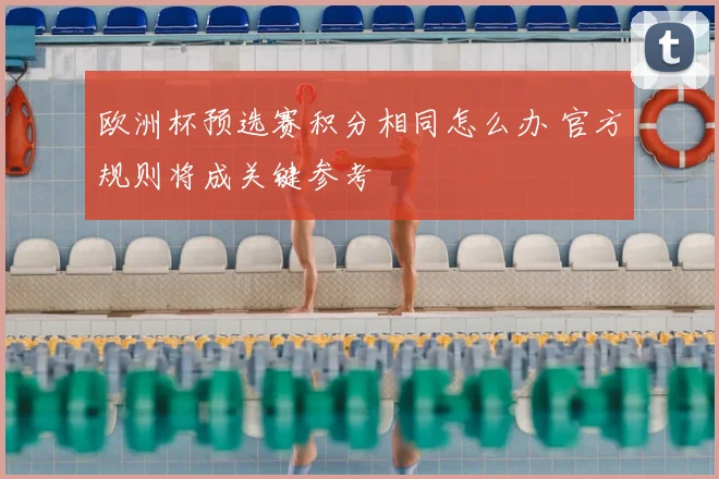 欧洲杯预选赛积分相同怎么办 官方规则将成关键参考