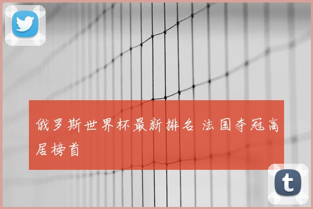 俄罗斯世界杯最新排名 法国夺冠高居榜首