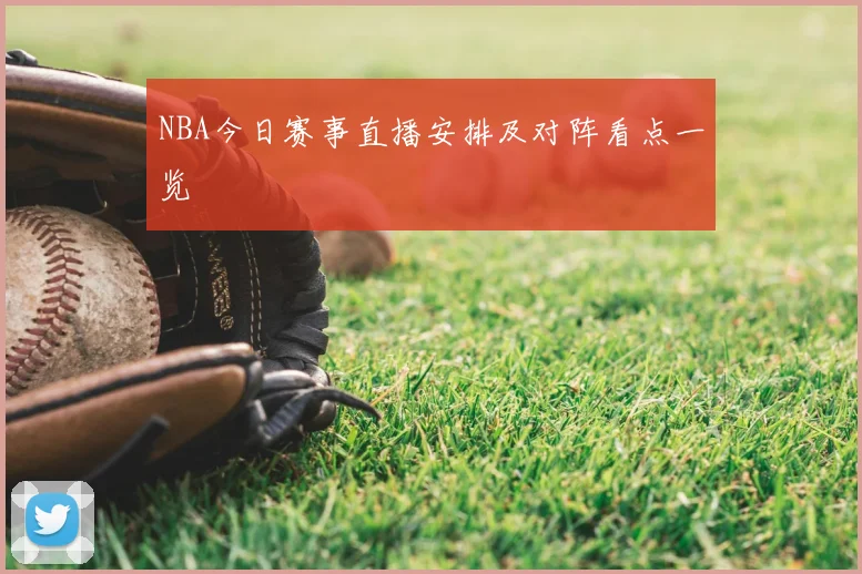 NBA今日赛事直播安排及对阵看点一览