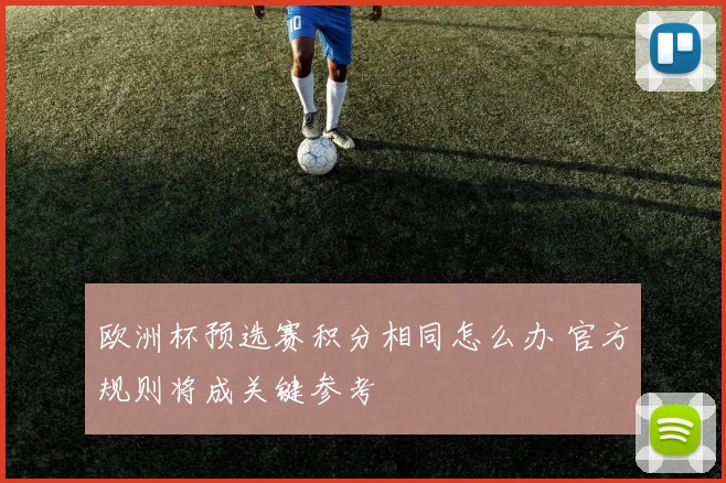 欧洲杯预选赛积分相同怎么办 官方规则将成关键参考
