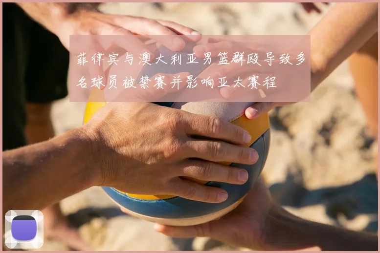 菲律宾与澳大利亚男篮群殴导致多名球员被禁赛并影响亚太赛程