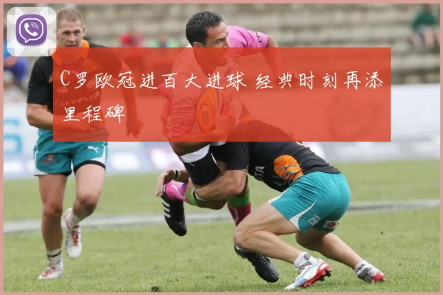 C罗欧冠进百大进球 经典时刻再添里程碑