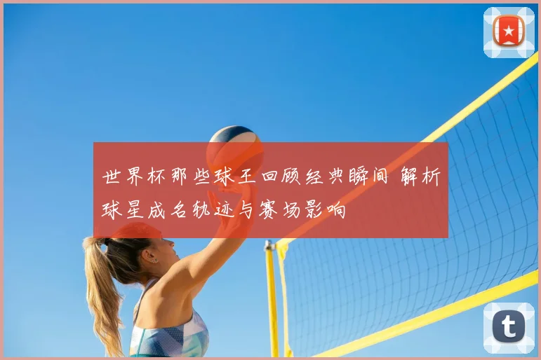 世界杯那些球王回顾经典瞬间 解析球星成名轨迹与赛场影响