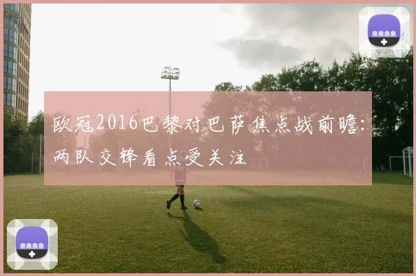 欧冠2016巴黎对巴萨焦点战前瞻：两队交锋看点受关注
