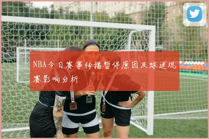 NBA今日赛事转播暂停原因及球迷观赛影响分析