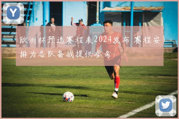 欧洲杯预选赛程表2024发布 赛程安排为各队备战提供参考