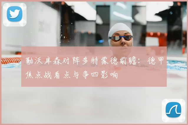勒沃库森对阵多特蒙德前瞻：德甲焦点战看点与争四影响