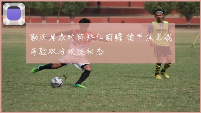 勒沃库森对阵拜仁前瞻 德甲焦点战考验双方攻防状态