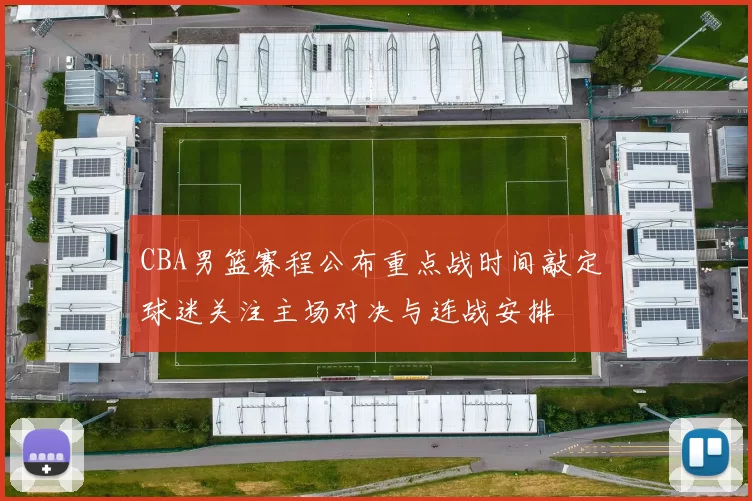 CBA男篮赛程公布重点战时间敲定 球迷关注主场对决与连战安排