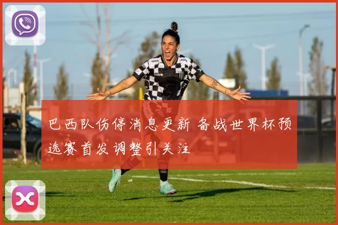 巴西队伤停消息更新 备战世界杯预选赛首发调整引关注