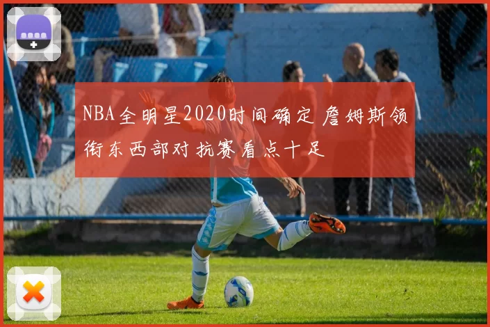 NBA全明星2020时间确定 詹姆斯领衔东西部对抗赛看点十足