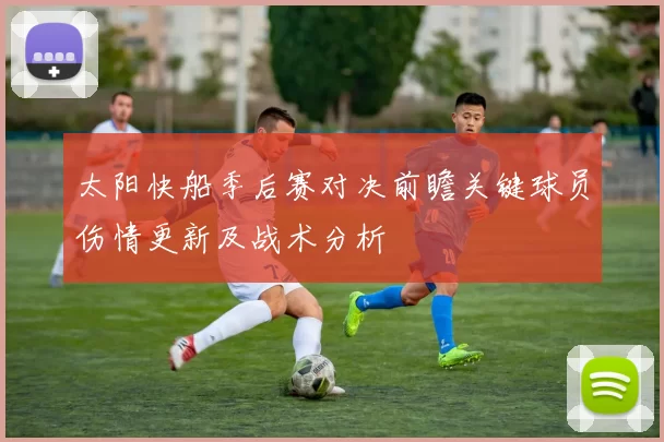 太阳快船季后赛对决前瞻关键球员伤情更新及战术分析