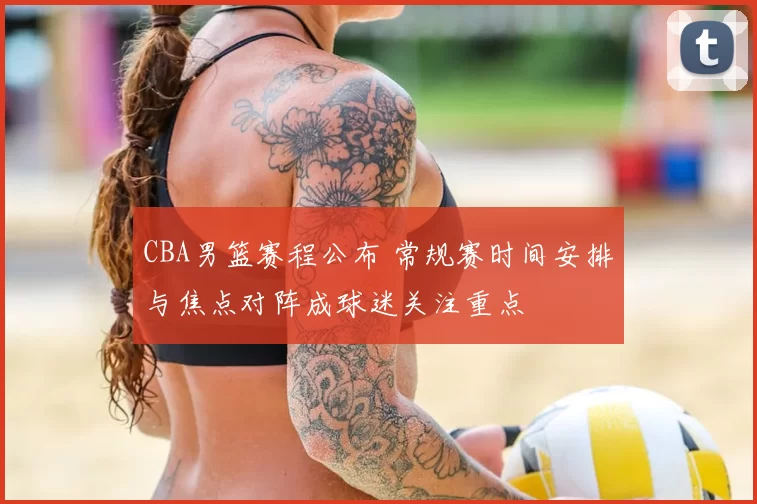 CBA男篮赛程公布 常规赛时间安排与焦点对阵成球迷关注重点