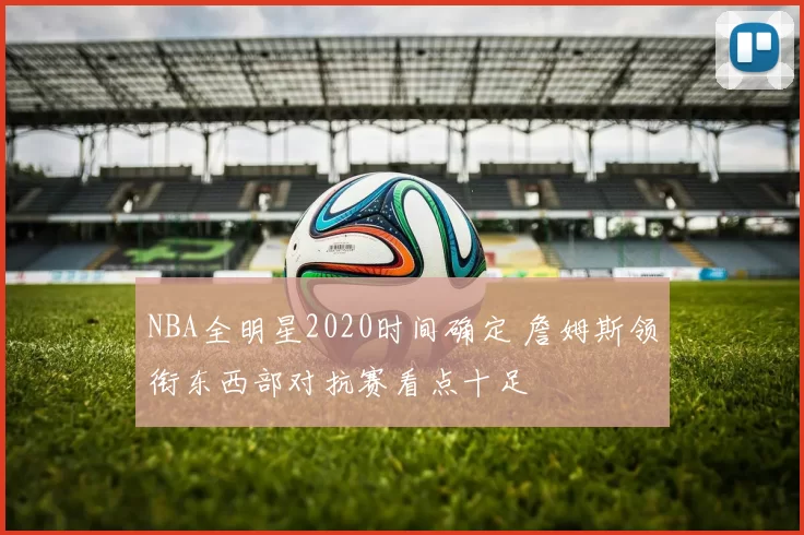 NBA全明星2020时间确定 詹姆斯领衔东西部对抗赛看点十足