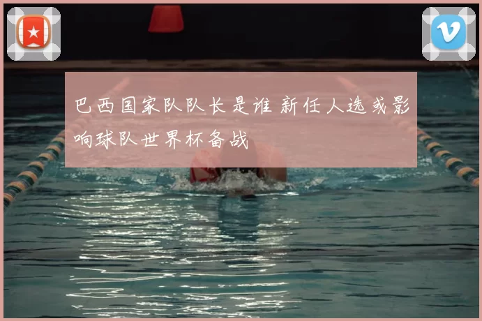 巴西国家队队长是谁 新任人选或影响球队世界杯备战