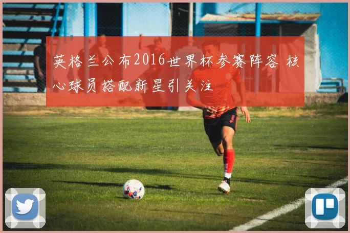 英格兰公布2016世界杯参赛阵容 核心球员搭配新星引关注