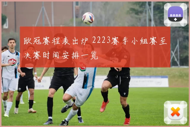 欧冠赛程表出炉 2223赛季小组赛至决赛时间安排一览