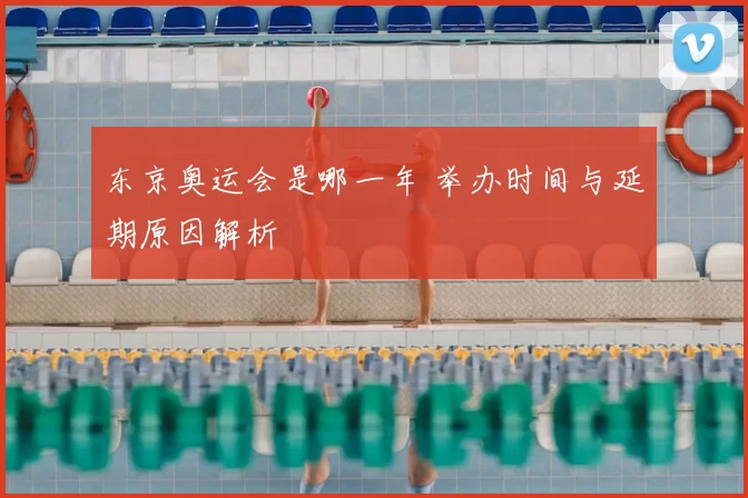 东京奥运会是哪一年 举办时间与延期原因解析