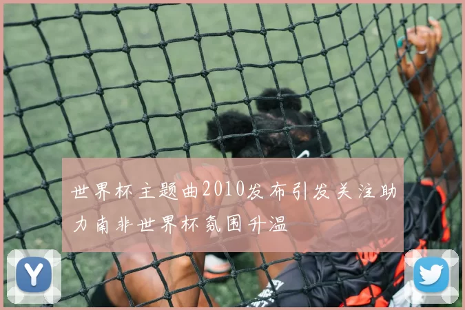 世界杯主题曲2010发布引发关注助力南非世界杯氛围升温