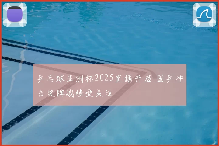 乒乓球亚洲杯2025直播开启 国乒冲击奖牌战绩受关注