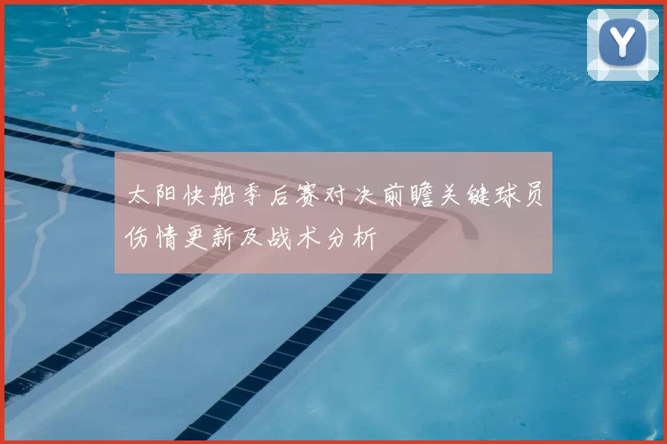 太阳快船季后赛对决前瞻关键球员伤情更新及战术分析