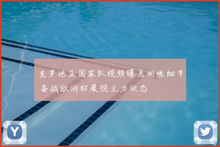 克罗地亚国家队视频曝光训练细节 备战欧洲杯展现主力状态