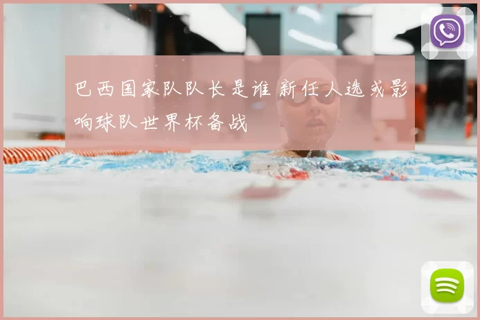 巴西国家队队长是谁 新任人选或影响球队世界杯备战