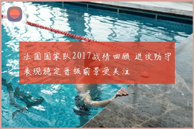 法国国家队2017战绩回顾 进攻防守表现稳定晋级前景受关注