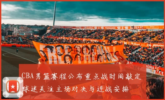 CBA男篮赛程公布重点战时间敲定 球迷关注主场对决与连战安排